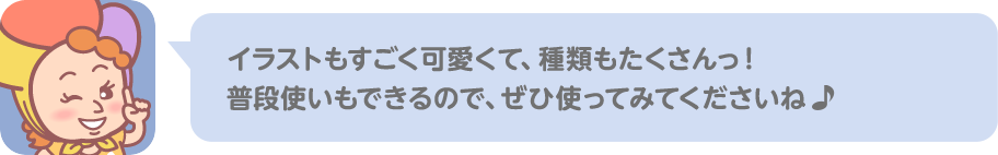 イラストもすごく可愛くて、種類もたくさんっ！ 普段使いもできるので、ぜひ使ってみてくださいね