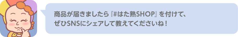 商品が届きましたら『#はた熟SHOP』を付けて、 ぜひSNSにシェアして教えてくださいね！