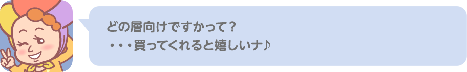 どの層向けですかって？ …買ってくれると嬉しいナ♪