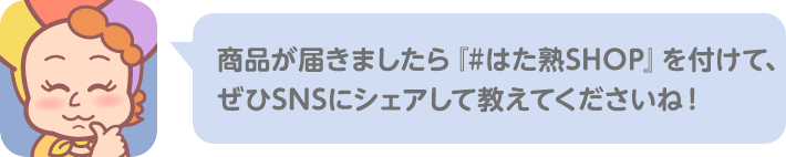 商品が届きましたら『#はた熟SHOP』を付けて、 ぜひSNSにシェアして教えてくださいね！