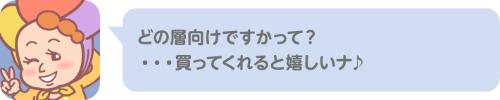 どの層向けですかって？ …買ってくれると嬉しいナ♪